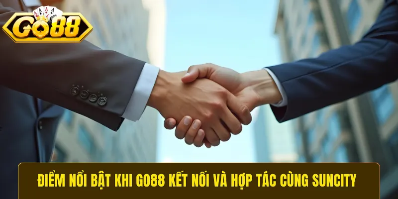Điểm nổi bật khi GO88 kết nối và hợp tác cùng Suncity